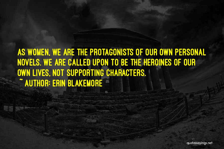 Erin Blakemore Quotes: As Women, We Are The Protagonists Of Our Own Personal Novels. We Are Called Upon To Be The Heroines Of