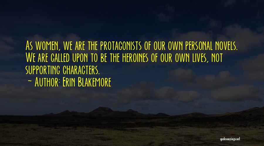 Erin Blakemore Quotes: As Women, We Are The Protagonists Of Our Own Personal Novels. We Are Called Upon To Be The Heroines Of