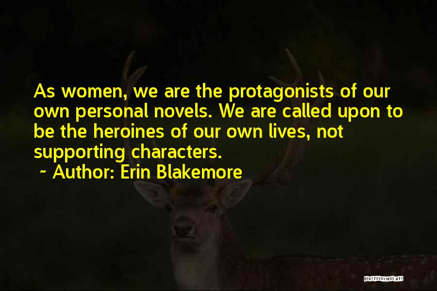 Erin Blakemore Quotes: As Women, We Are The Protagonists Of Our Own Personal Novels. We Are Called Upon To Be The Heroines Of