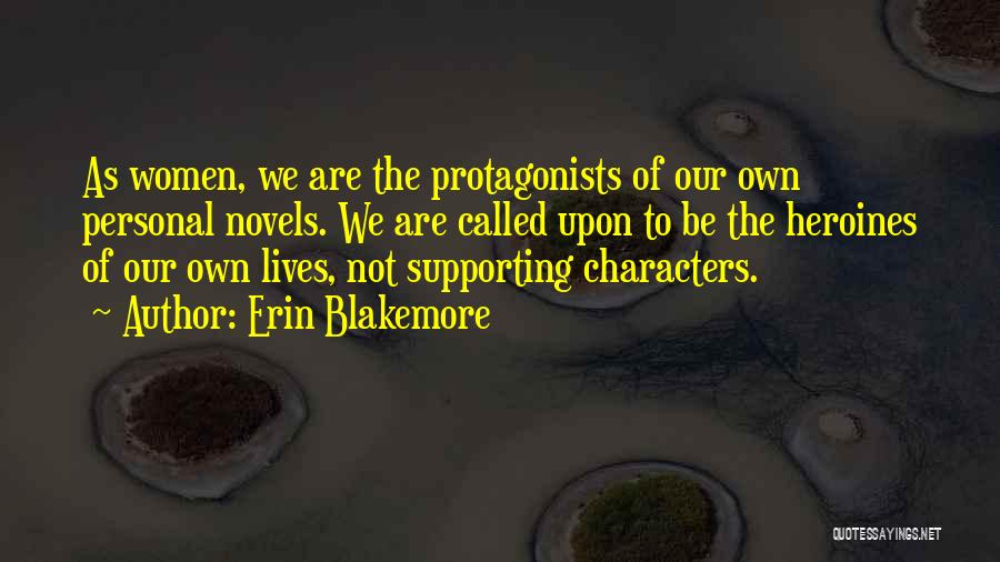 Erin Blakemore Quotes: As Women, We Are The Protagonists Of Our Own Personal Novels. We Are Called Upon To Be The Heroines Of