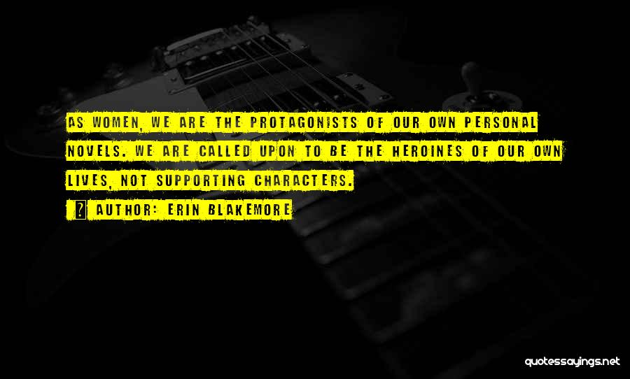 Erin Blakemore Quotes: As Women, We Are The Protagonists Of Our Own Personal Novels. We Are Called Upon To Be The Heroines Of