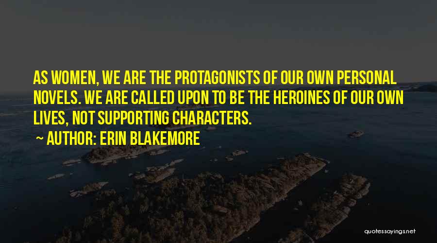 Erin Blakemore Quotes: As Women, We Are The Protagonists Of Our Own Personal Novels. We Are Called Upon To Be The Heroines Of