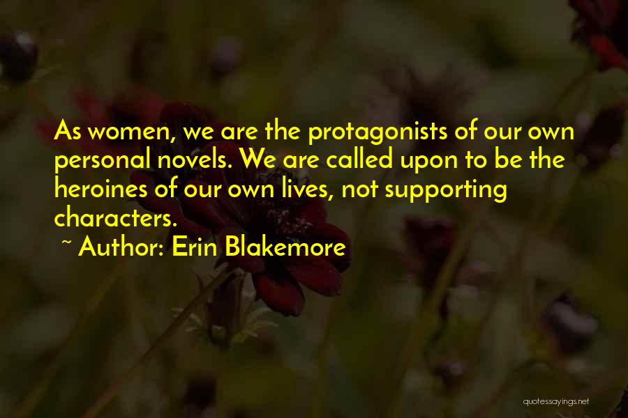 Erin Blakemore Quotes: As Women, We Are The Protagonists Of Our Own Personal Novels. We Are Called Upon To Be The Heroines Of