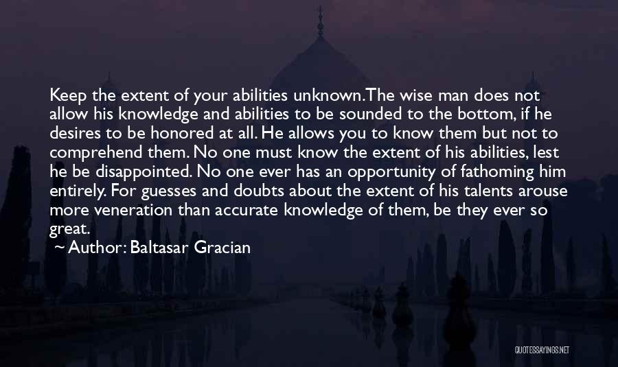 Baltasar Gracian Quotes: Keep The Extent Of Your Abilities Unknown.the Wise Man Does Not Allow His Knowledge And Abilities To Be Sounded To