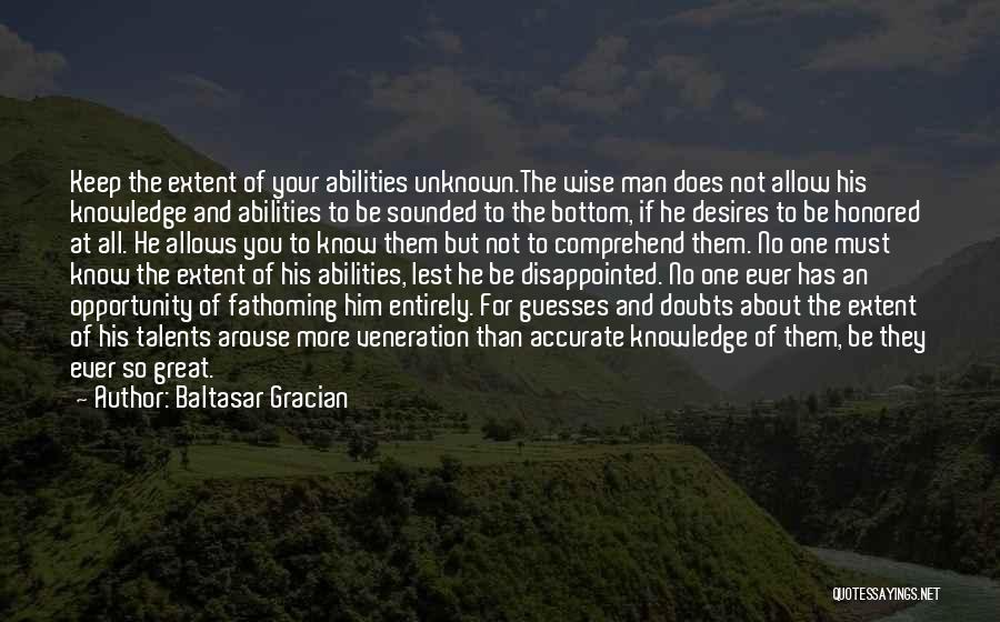 Baltasar Gracian Quotes: Keep The Extent Of Your Abilities Unknown.the Wise Man Does Not Allow His Knowledge And Abilities To Be Sounded To