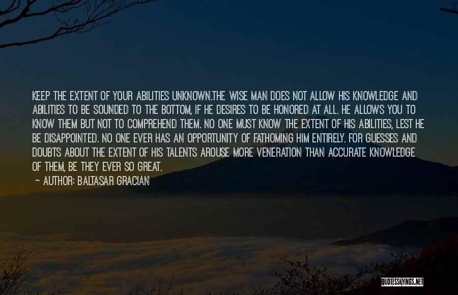 Baltasar Gracian Quotes: Keep The Extent Of Your Abilities Unknown.the Wise Man Does Not Allow His Knowledge And Abilities To Be Sounded To