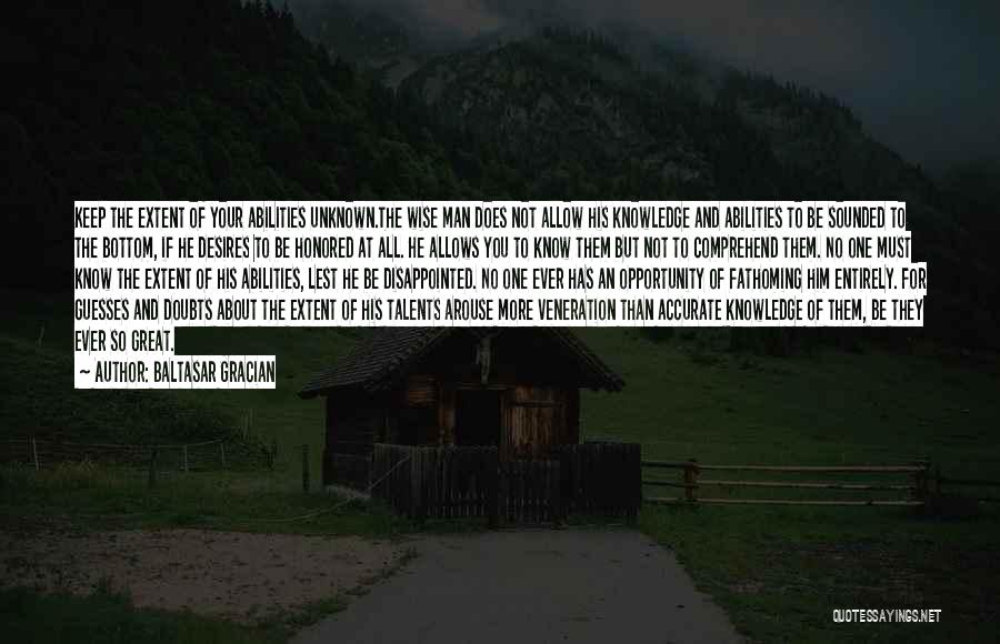 Baltasar Gracian Quotes: Keep The Extent Of Your Abilities Unknown.the Wise Man Does Not Allow His Knowledge And Abilities To Be Sounded To