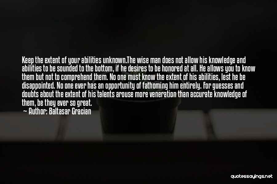 Baltasar Gracian Quotes: Keep The Extent Of Your Abilities Unknown.the Wise Man Does Not Allow His Knowledge And Abilities To Be Sounded To