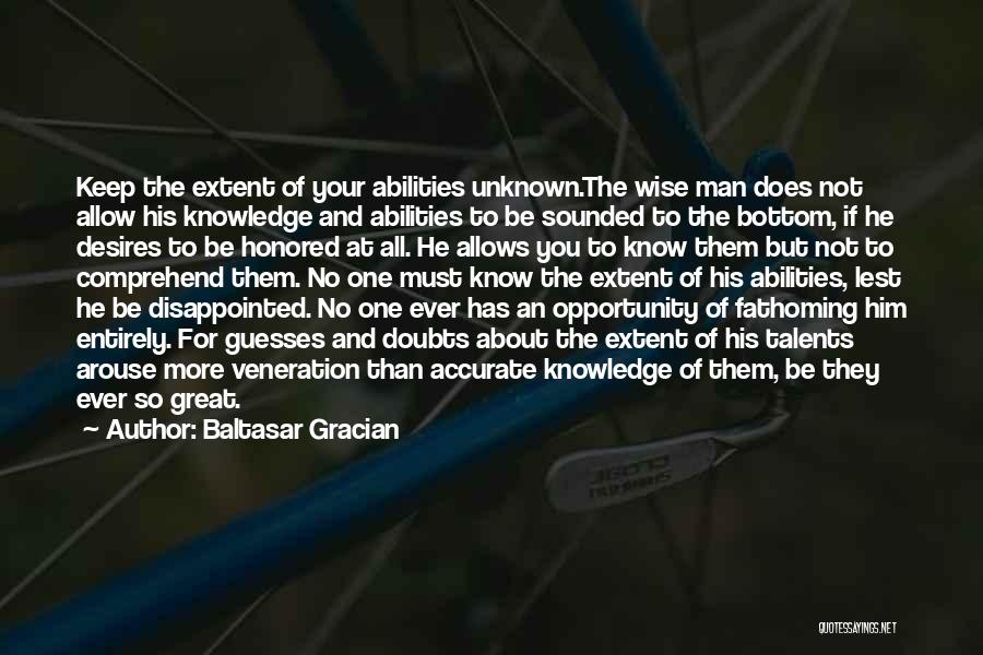 Baltasar Gracian Quotes: Keep The Extent Of Your Abilities Unknown.the Wise Man Does Not Allow His Knowledge And Abilities To Be Sounded To