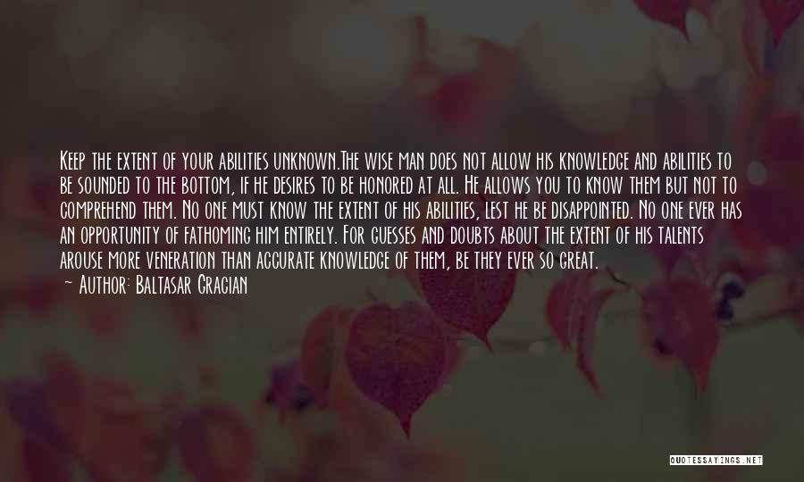 Baltasar Gracian Quotes: Keep The Extent Of Your Abilities Unknown.the Wise Man Does Not Allow His Knowledge And Abilities To Be Sounded To