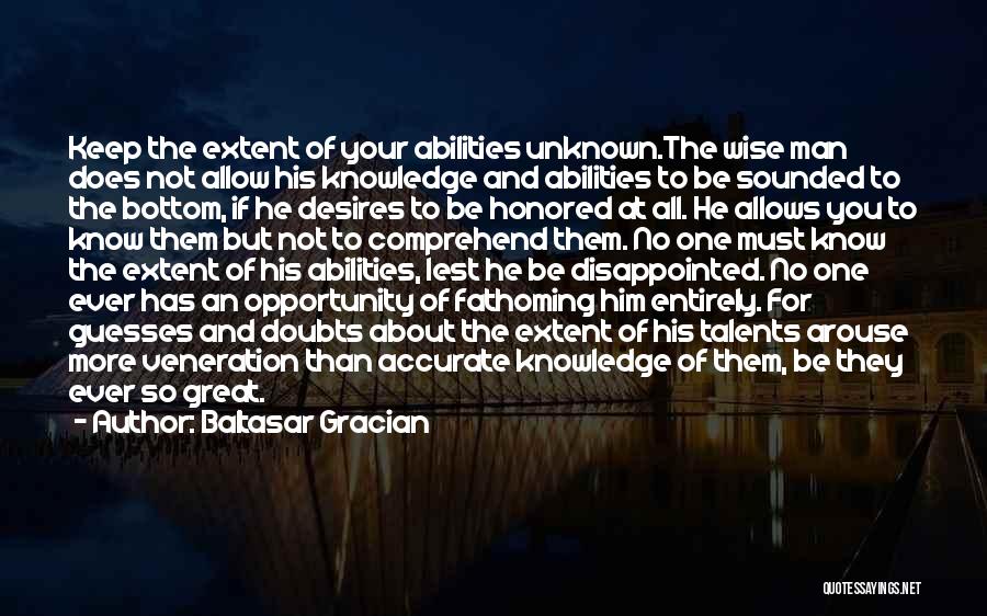 Baltasar Gracian Quotes: Keep The Extent Of Your Abilities Unknown.the Wise Man Does Not Allow His Knowledge And Abilities To Be Sounded To