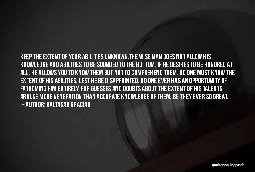 Baltasar Gracian Quotes: Keep The Extent Of Your Abilities Unknown.the Wise Man Does Not Allow His Knowledge And Abilities To Be Sounded To