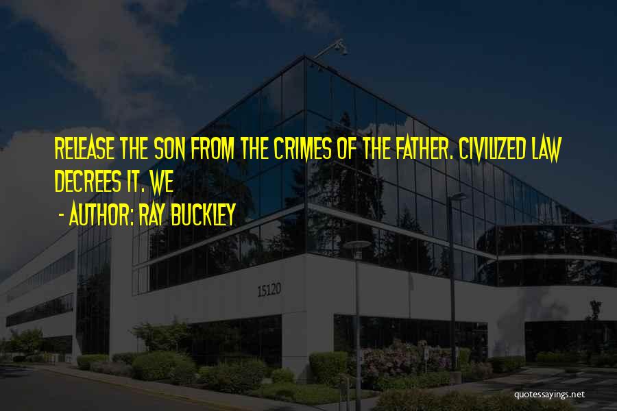 Ray Buckley Quotes: Release The Son From The Crimes Of The Father. Civilized Law Decrees It. We