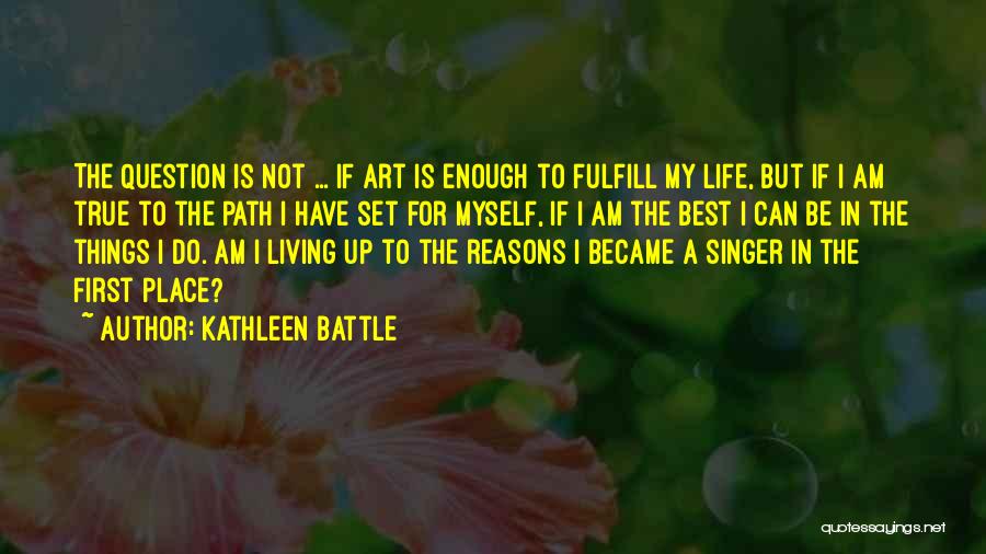 Kathleen Battle Quotes: The Question Is Not ... If Art Is Enough To Fulfill My Life, But If I Am True To The