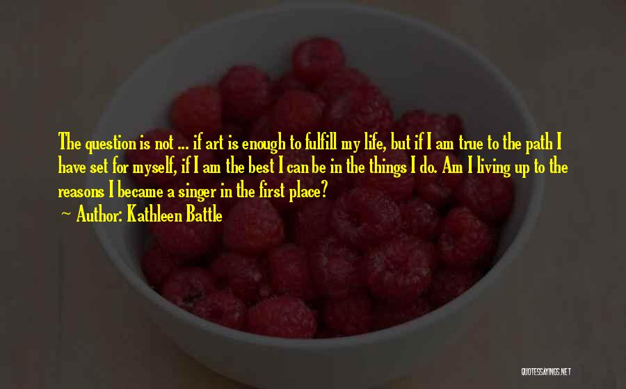 Kathleen Battle Quotes: The Question Is Not ... If Art Is Enough To Fulfill My Life, But If I Am True To The