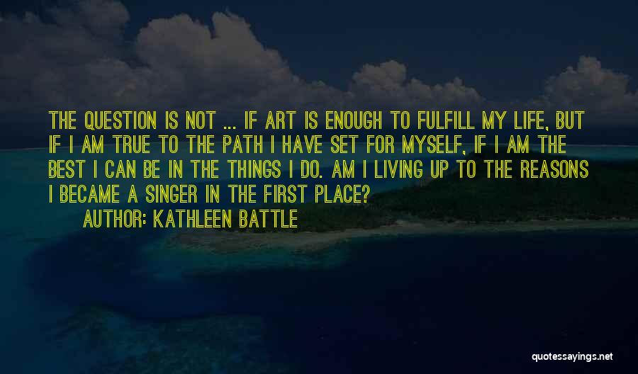 Kathleen Battle Quotes: The Question Is Not ... If Art Is Enough To Fulfill My Life, But If I Am True To The