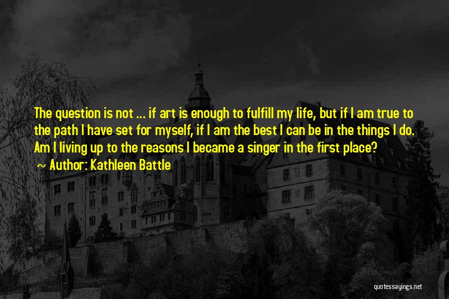 Kathleen Battle Quotes: The Question Is Not ... If Art Is Enough To Fulfill My Life, But If I Am True To The