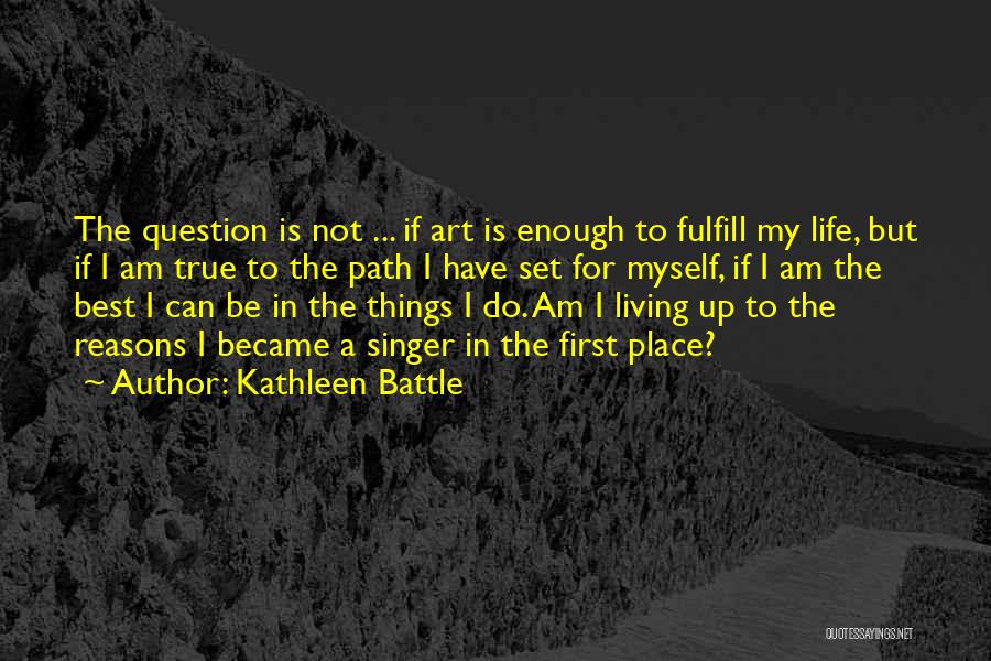 Kathleen Battle Quotes: The Question Is Not ... If Art Is Enough To Fulfill My Life, But If I Am True To The
