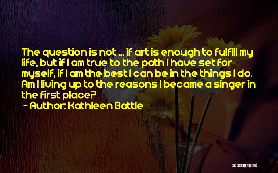 Kathleen Battle Quotes: The Question Is Not ... If Art Is Enough To Fulfill My Life, But If I Am True To The
