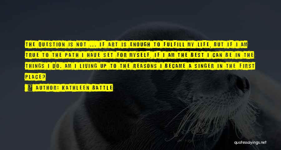 Kathleen Battle Quotes: The Question Is Not ... If Art Is Enough To Fulfill My Life, But If I Am True To The