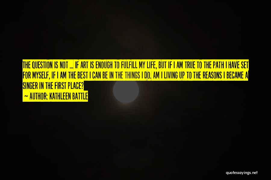 Kathleen Battle Quotes: The Question Is Not ... If Art Is Enough To Fulfill My Life, But If I Am True To The