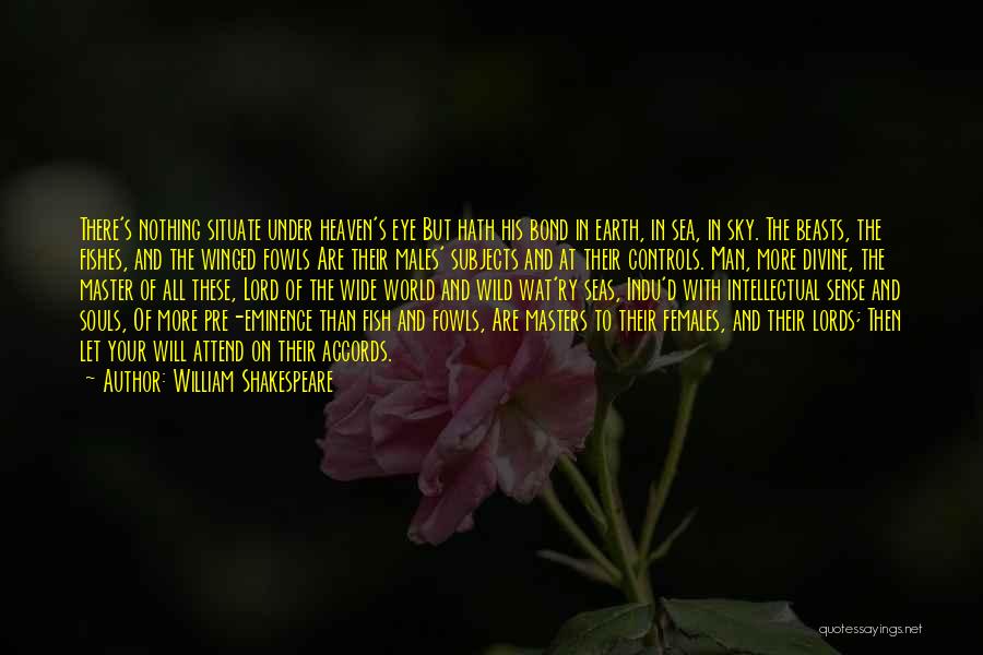 William Shakespeare Quotes: There's Nothing Situate Under Heaven's Eye But Hath His Bond In Earth, In Sea, In Sky. The Beasts, The Fishes,