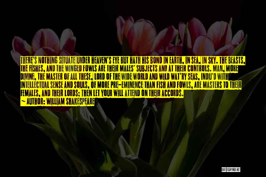 William Shakespeare Quotes: There's Nothing Situate Under Heaven's Eye But Hath His Bond In Earth, In Sea, In Sky. The Beasts, The Fishes,