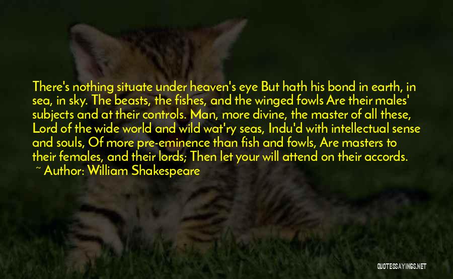 William Shakespeare Quotes: There's Nothing Situate Under Heaven's Eye But Hath His Bond In Earth, In Sea, In Sky. The Beasts, The Fishes,