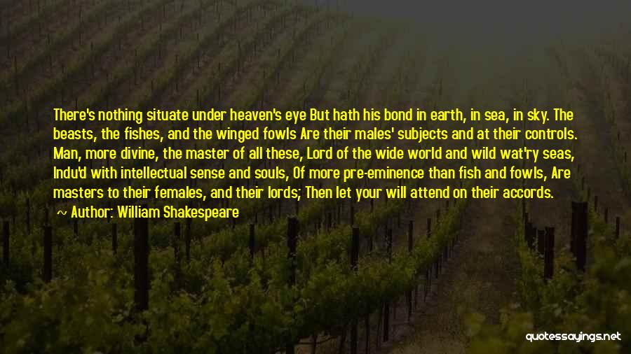 William Shakespeare Quotes: There's Nothing Situate Under Heaven's Eye But Hath His Bond In Earth, In Sea, In Sky. The Beasts, The Fishes,