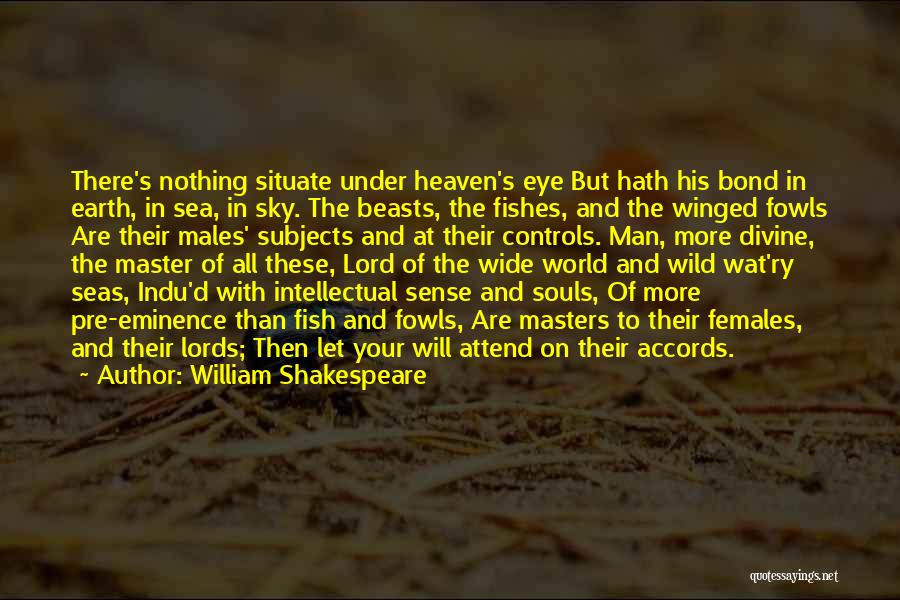 William Shakespeare Quotes: There's Nothing Situate Under Heaven's Eye But Hath His Bond In Earth, In Sea, In Sky. The Beasts, The Fishes,
