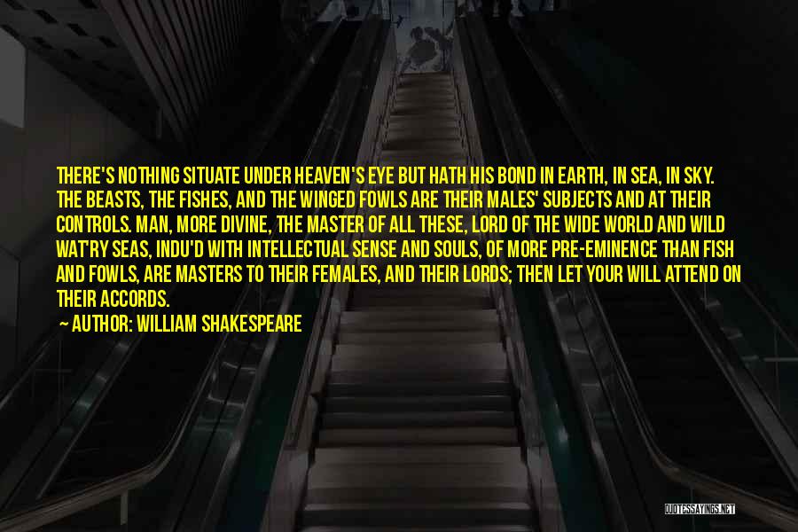 William Shakespeare Quotes: There's Nothing Situate Under Heaven's Eye But Hath His Bond In Earth, In Sea, In Sky. The Beasts, The Fishes,