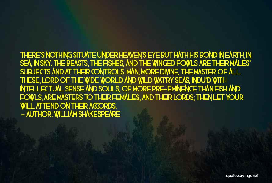 William Shakespeare Quotes: There's Nothing Situate Under Heaven's Eye But Hath His Bond In Earth, In Sea, In Sky. The Beasts, The Fishes,