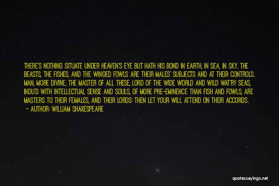 William Shakespeare Quotes: There's Nothing Situate Under Heaven's Eye But Hath His Bond In Earth, In Sea, In Sky. The Beasts, The Fishes,