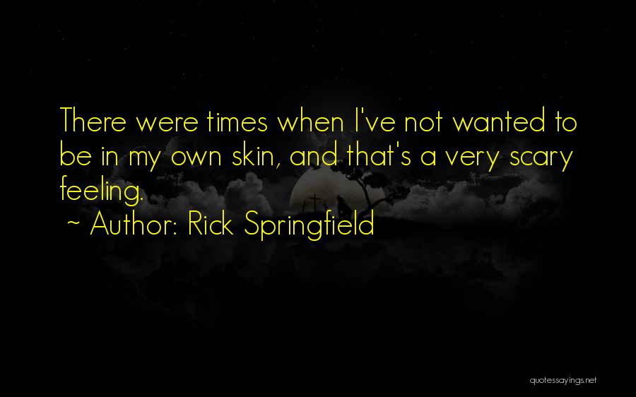 Rick Springfield Quotes: There Were Times When I've Not Wanted To Be In My Own Skin, And That's A Very Scary Feeling.