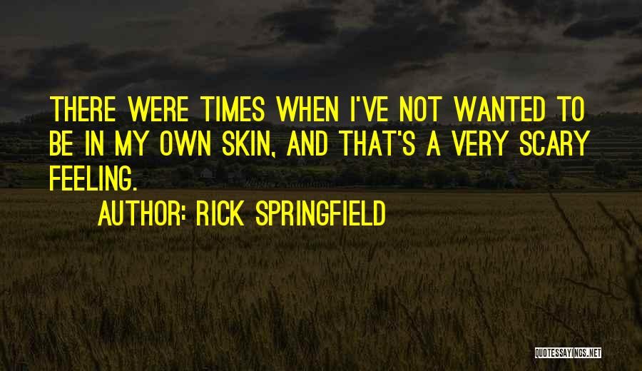 Rick Springfield Quotes: There Were Times When I've Not Wanted To Be In My Own Skin, And That's A Very Scary Feeling.