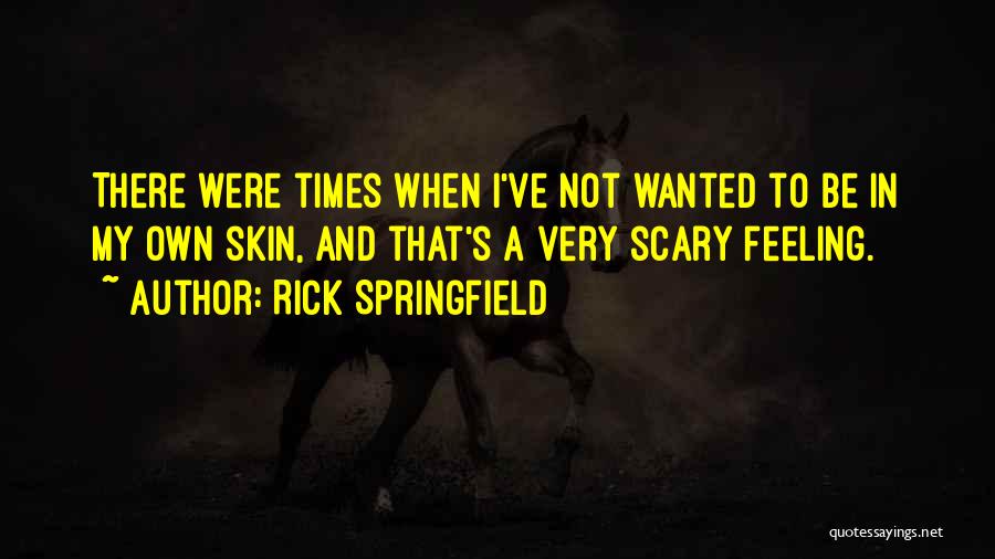 Rick Springfield Quotes: There Were Times When I've Not Wanted To Be In My Own Skin, And That's A Very Scary Feeling.