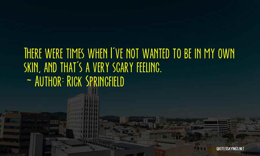 Rick Springfield Quotes: There Were Times When I've Not Wanted To Be In My Own Skin, And That's A Very Scary Feeling.