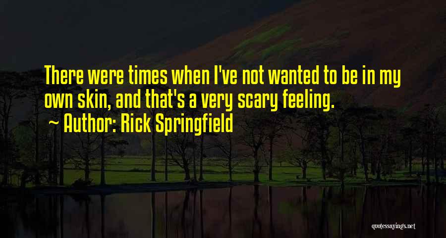 Rick Springfield Quotes: There Were Times When I've Not Wanted To Be In My Own Skin, And That's A Very Scary Feeling.