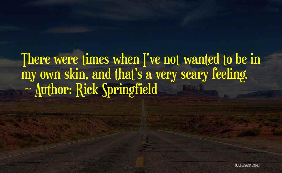 Rick Springfield Quotes: There Were Times When I've Not Wanted To Be In My Own Skin, And That's A Very Scary Feeling.