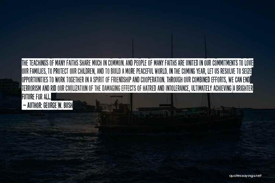 George W. Bush Quotes: The Teachings Of Many Faiths Share Much In Common. And People Of Many Faiths Are United In Our Commitments To