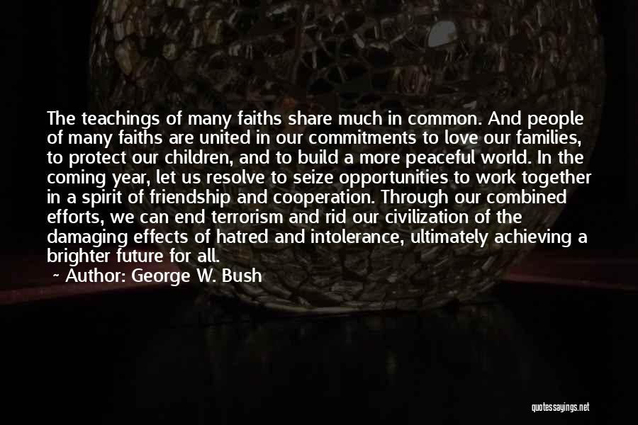 George W. Bush Quotes: The Teachings Of Many Faiths Share Much In Common. And People Of Many Faiths Are United In Our Commitments To