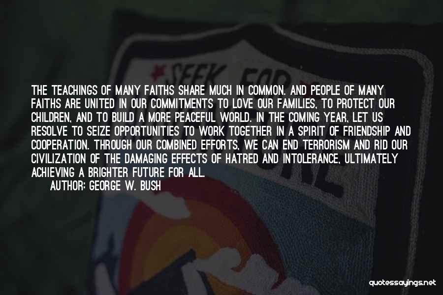 George W. Bush Quotes: The Teachings Of Many Faiths Share Much In Common. And People Of Many Faiths Are United In Our Commitments To
