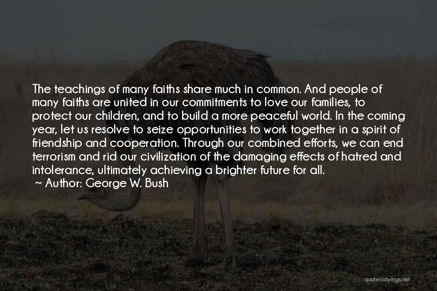 George W. Bush Quotes: The Teachings Of Many Faiths Share Much In Common. And People Of Many Faiths Are United In Our Commitments To