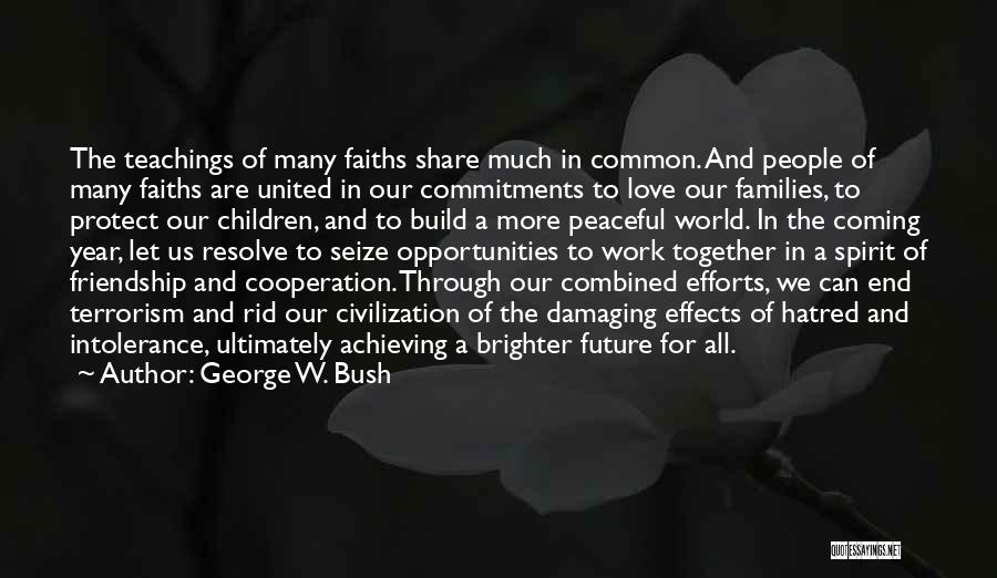 George W. Bush Quotes: The Teachings Of Many Faiths Share Much In Common. And People Of Many Faiths Are United In Our Commitments To