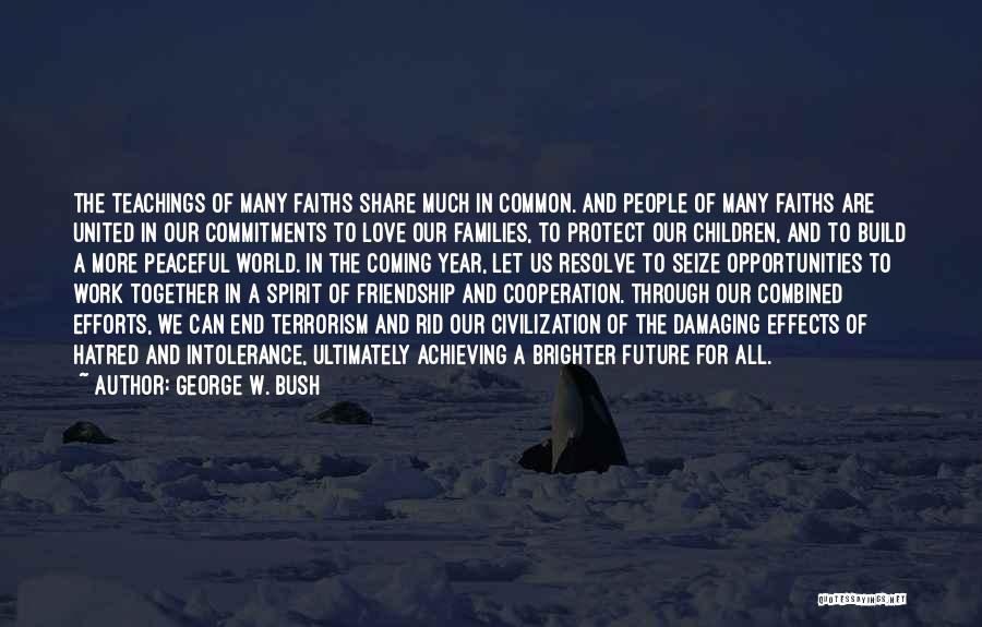 George W. Bush Quotes: The Teachings Of Many Faiths Share Much In Common. And People Of Many Faiths Are United In Our Commitments To