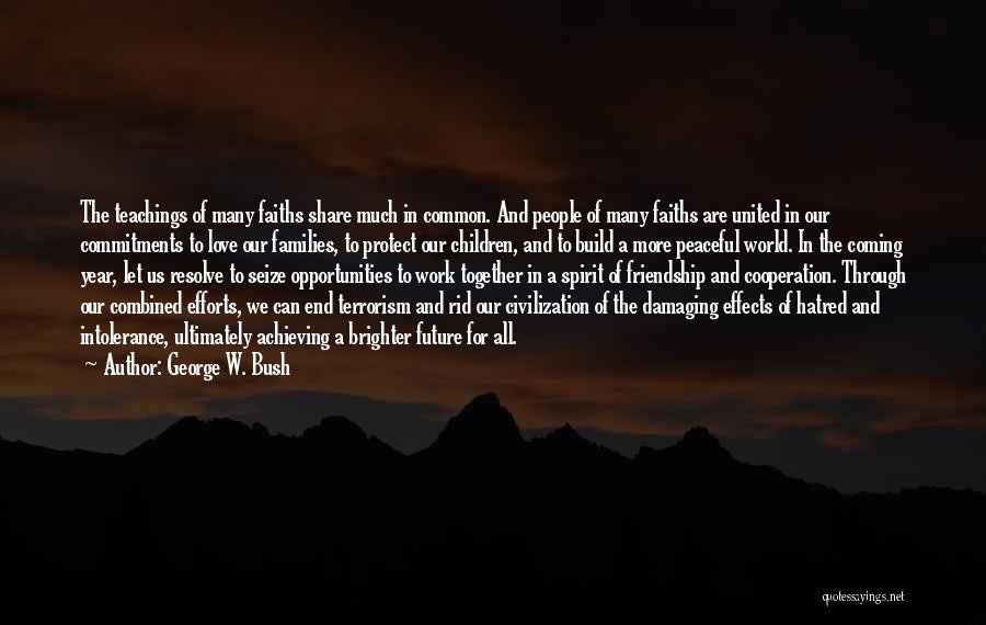 George W. Bush Quotes: The Teachings Of Many Faiths Share Much In Common. And People Of Many Faiths Are United In Our Commitments To