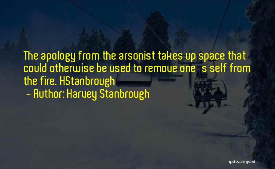 Harvey Stanbrough Quotes: The Apology From The Arsonist Takes Up Space That Could Otherwise Be Used To Remove One's Self From The Fire.