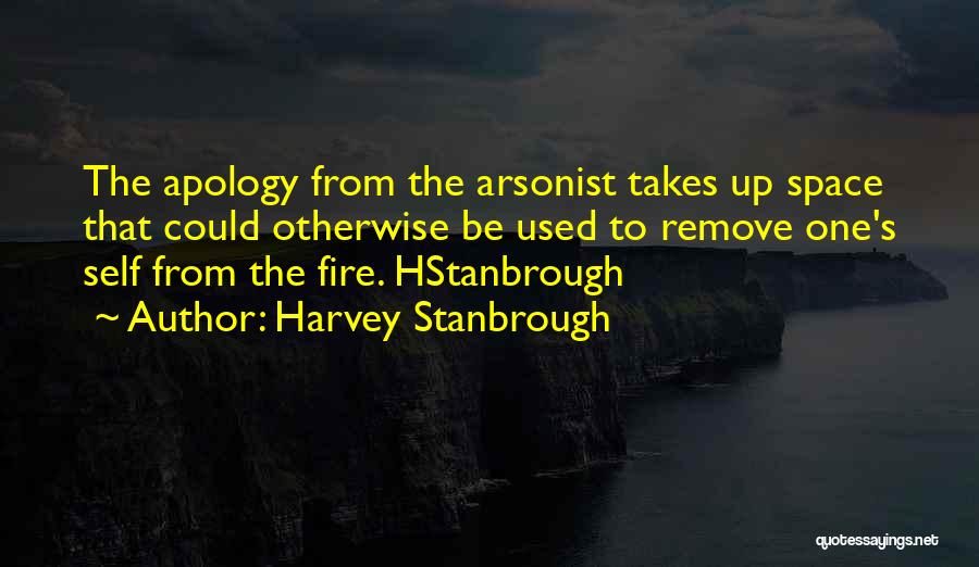 Harvey Stanbrough Quotes: The Apology From The Arsonist Takes Up Space That Could Otherwise Be Used To Remove One's Self From The Fire.