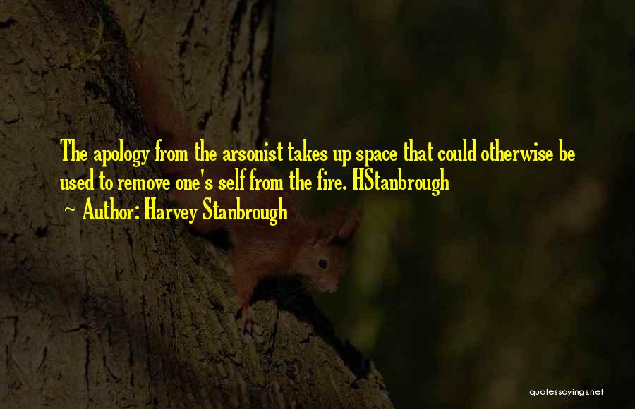 Harvey Stanbrough Quotes: The Apology From The Arsonist Takes Up Space That Could Otherwise Be Used To Remove One's Self From The Fire.