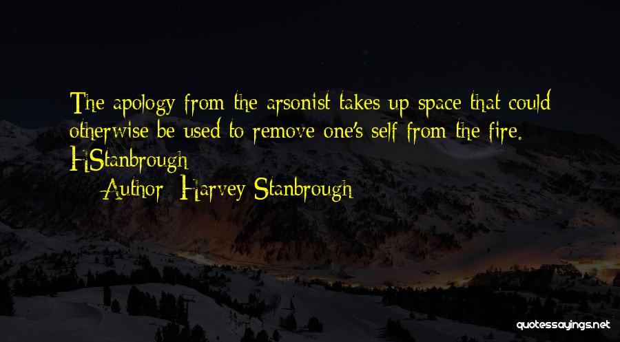 Harvey Stanbrough Quotes: The Apology From The Arsonist Takes Up Space That Could Otherwise Be Used To Remove One's Self From The Fire.